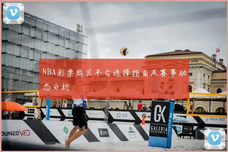 NBA彩票购买平台选择指南及赛事动态分析