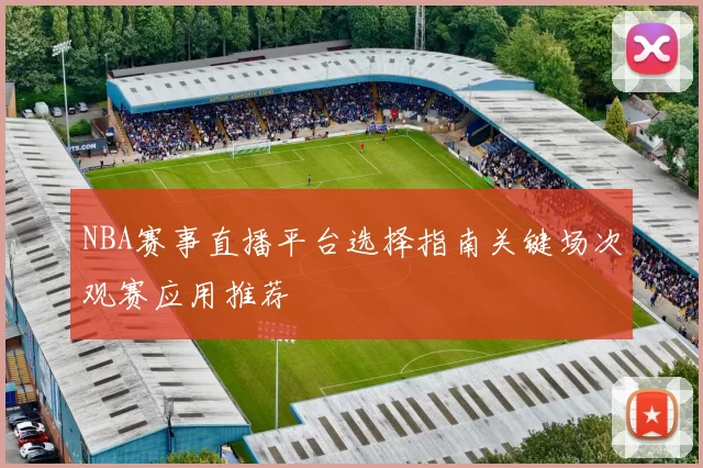 NBA赛事直播平台选择指南关键场次观赛应用推荐