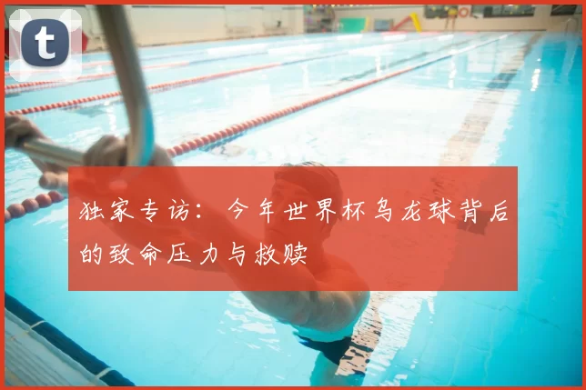 独家专访：今年世界杯乌龙球背后的致命压力与救赎