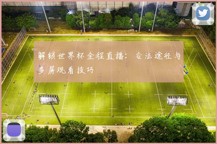解锁世界杯全程直播：合法途径与多屏观看技巧