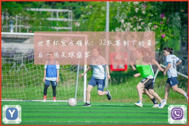 世界杯官方确认:32队赛制下的最后一场足球盛宴