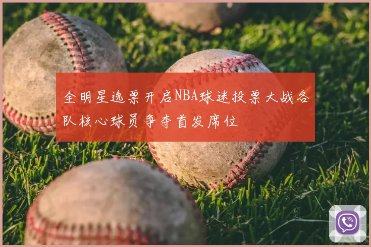 全明星选票开启NBA球迷投票大战各队核心球员争夺首发席位