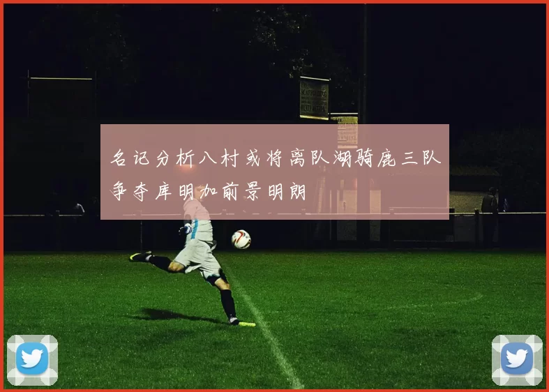 名记分析八村或将离队湖骑鹿三队争夺库明加前景明朗