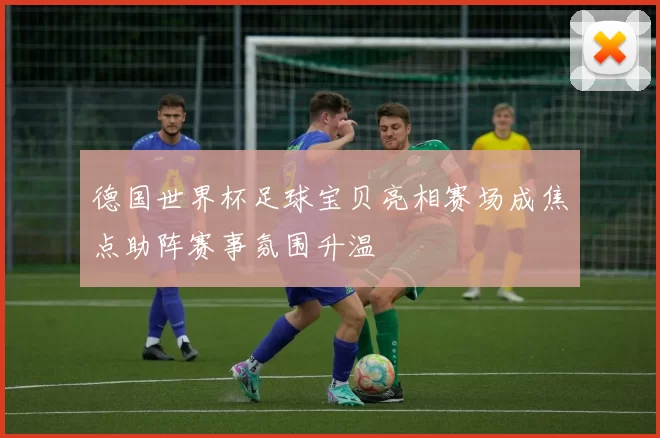 德国世界杯足球宝贝亮相赛场成焦点助阵赛事氛围升温