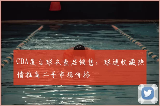 CBA复古球衣重启销售，球迷收藏热情推高二手市场价格