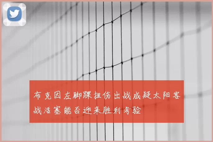 布克因左脚踝扭伤出战成疑太阳客战活塞能否迎来胜利考验