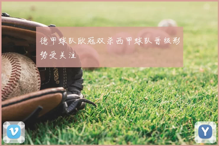 德甲球队欧冠双杀西甲球队晋级形势受关注