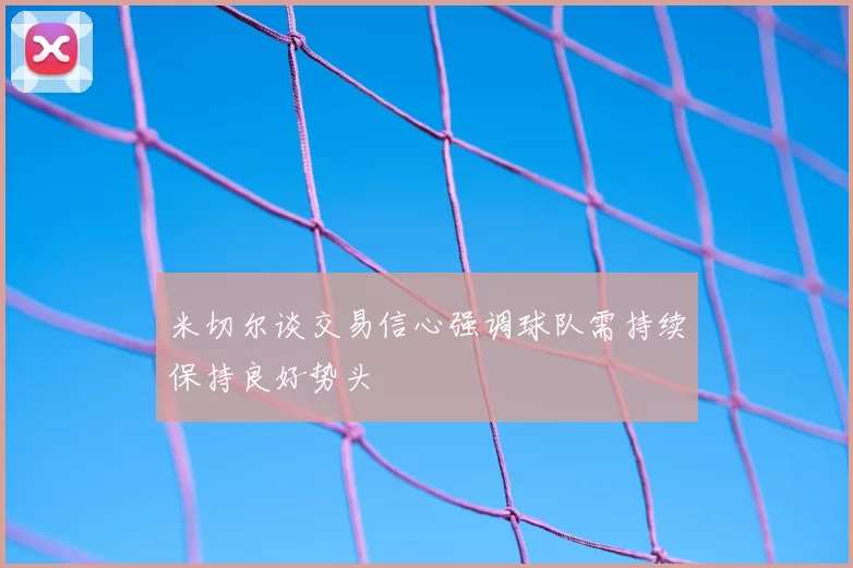 米切尔谈交易信心强调球队需持续保持良好势头