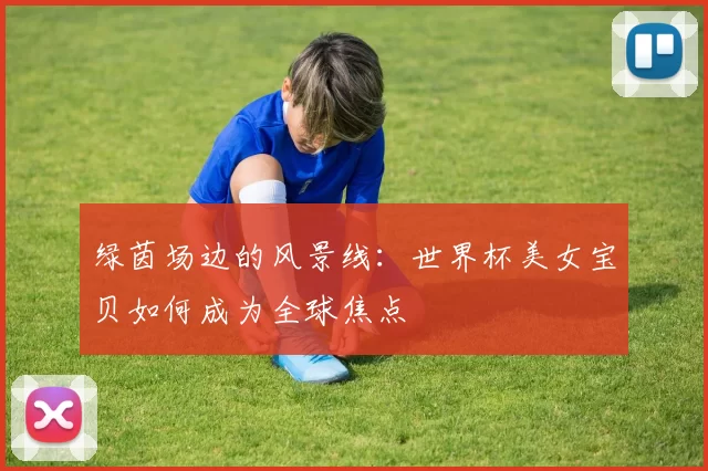 绿茵场边的风景线：世界杯美女宝贝如何成为全球焦点