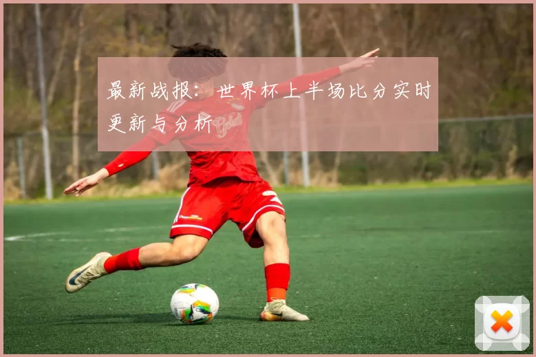 最新战报：世界杯上半场比分实时更新与分析