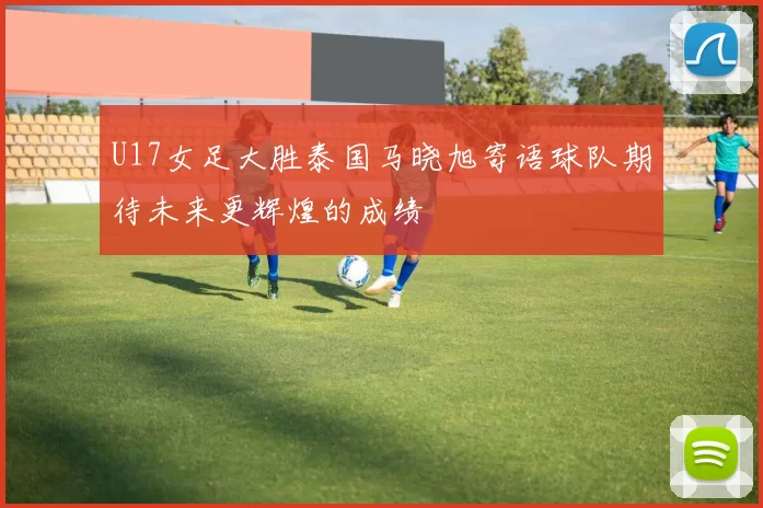U17女足大胜泰国马晓旭寄语球队期待未来更辉煌的成绩