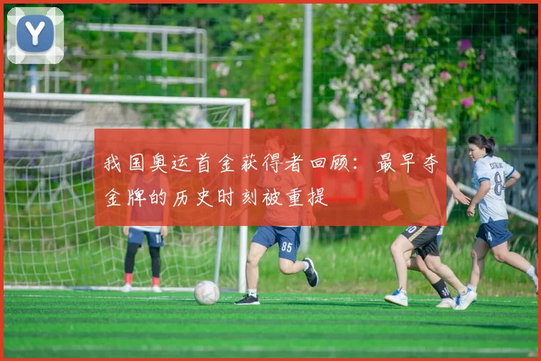 我国奥运首金获得者回顾：最早夺金牌的历史时刻被重提