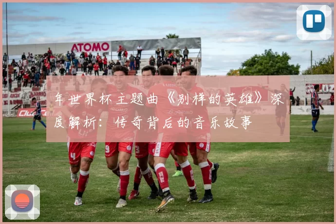 年世界杯主题曲《别样的英雄》深度解析：传奇背后的音乐故事