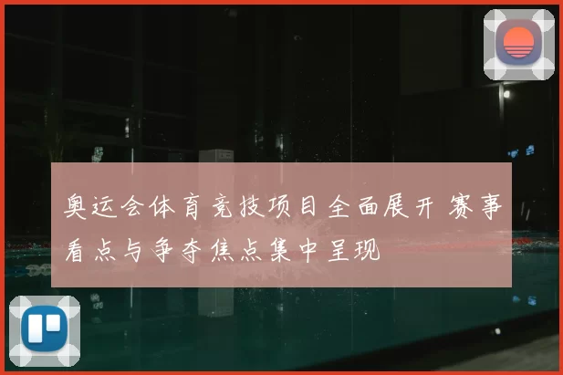 奥运会体育竞技项目全面展开 赛事看点与争夺焦点集中呈现