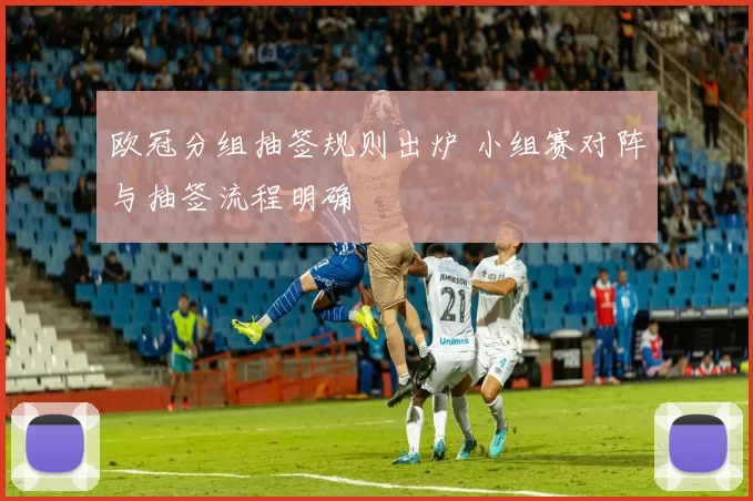 欧冠分组抽签规则出炉 小组赛对阵与抽签流程明确